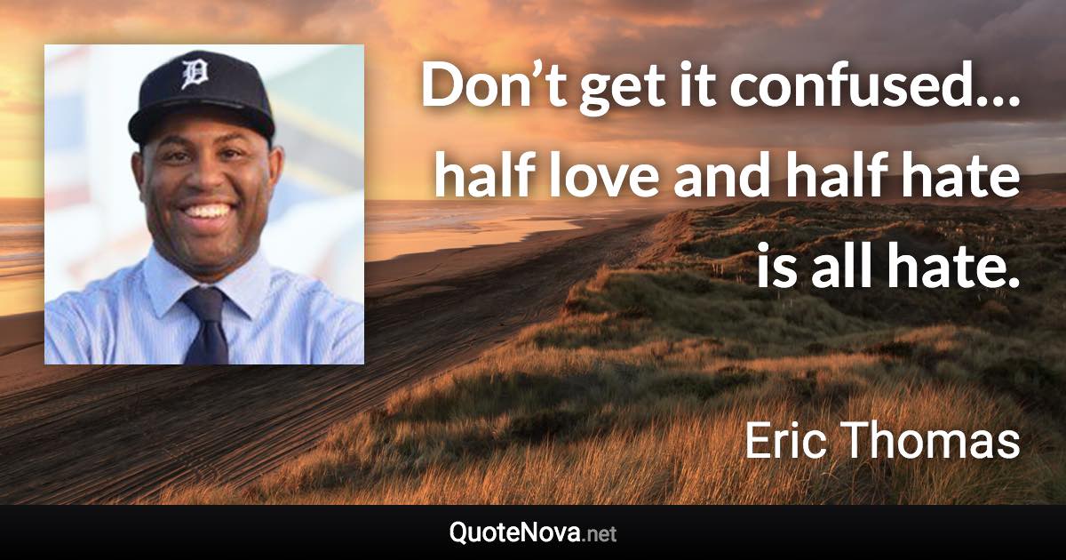 Don’t get it confused… half love and half hate is all hate. - Eric Thomas quote