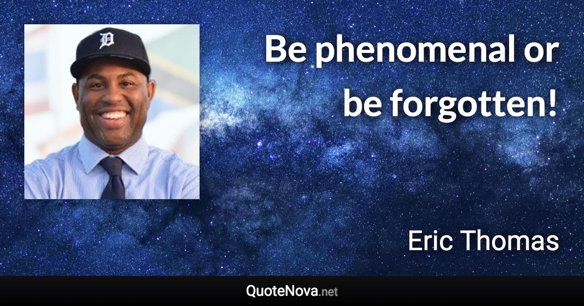 Be phenomenal or be forgotten! - Eric Thomas quote