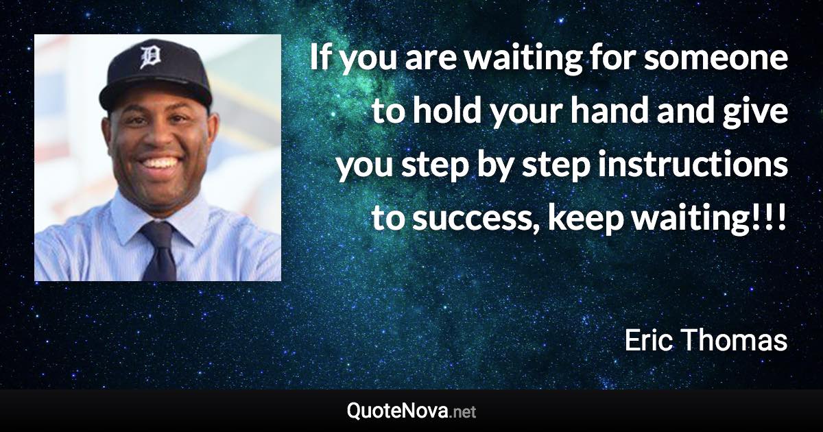 If you are waiting for someone to hold your hand and give you step by step instructions to success, keep waiting!!! - Eric Thomas quote