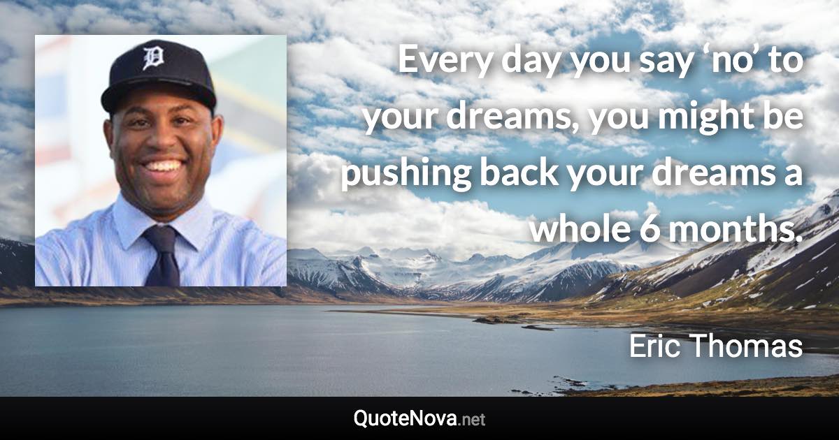 Every day you say ‘no’ to your dreams, you might be pushing back your dreams a whole 6 months. - Eric Thomas quote