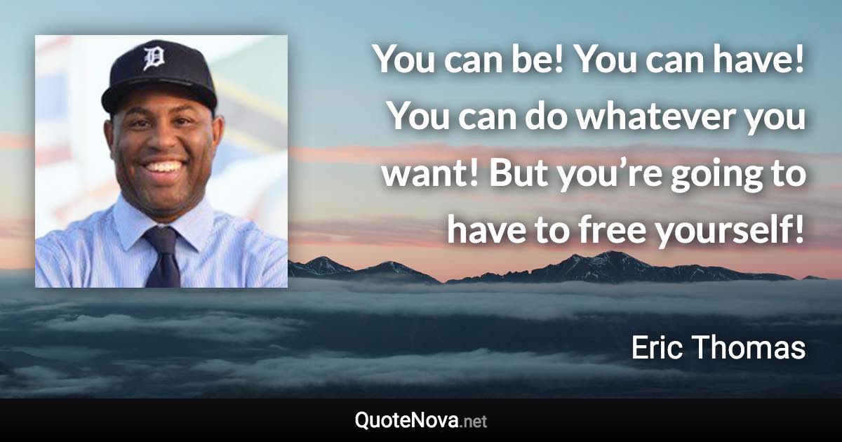 You can be! You can have! You can do whatever you want! But you’re going to have to free yourself! - Eric Thomas quote