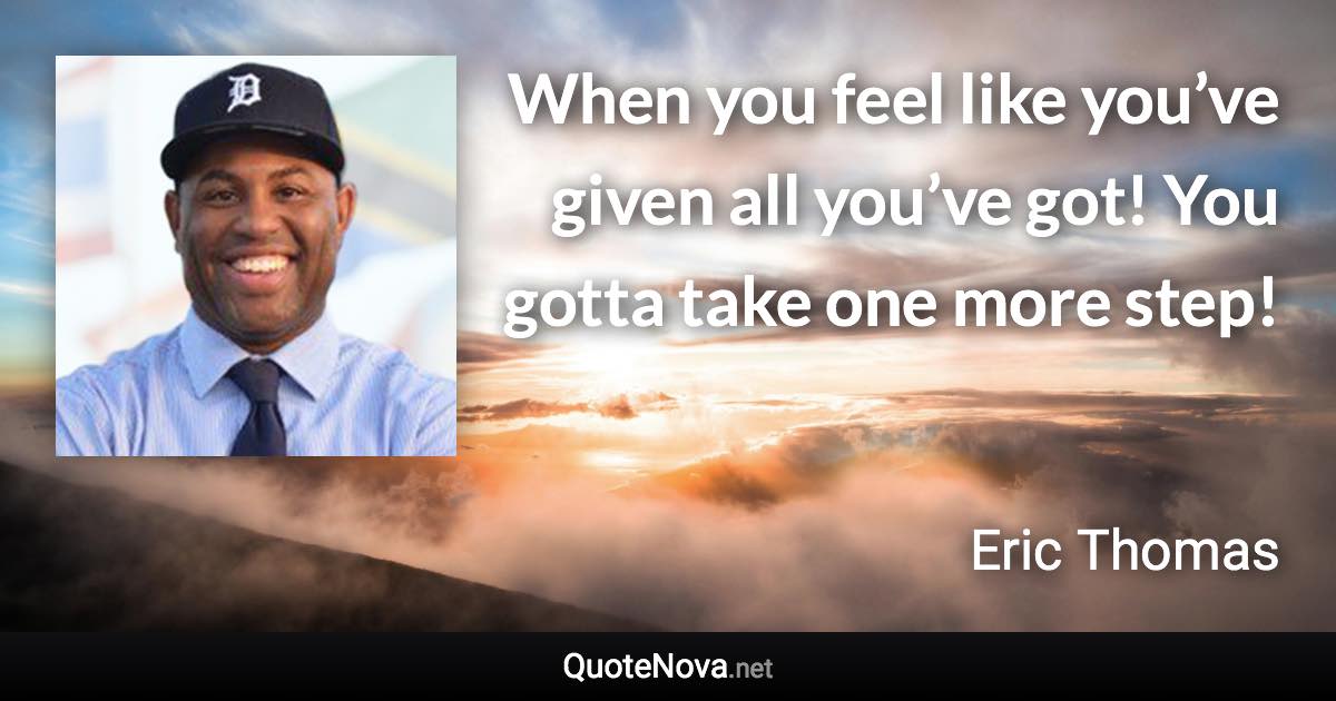 When you feel like you’ve given all you’ve got! You gotta take one more step! - Eric Thomas quote