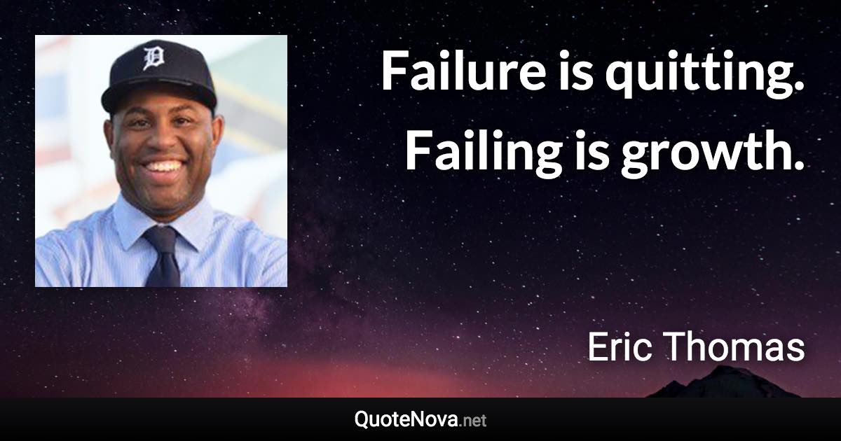 Failure is quitting. Failing is growth. - Eric Thomas quote