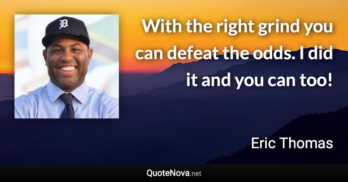 With the right grind you can defeat the odds. I did it and you can too! - Eric Thomas quote