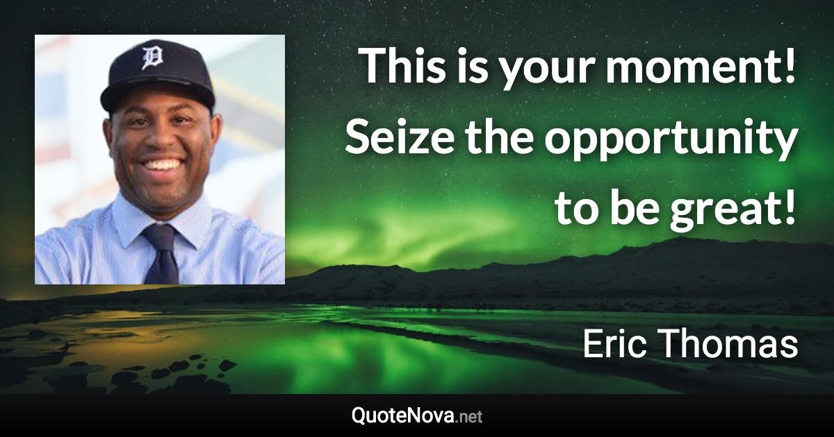 This is your moment! Seize the opportunity to be great! - Eric Thomas quote