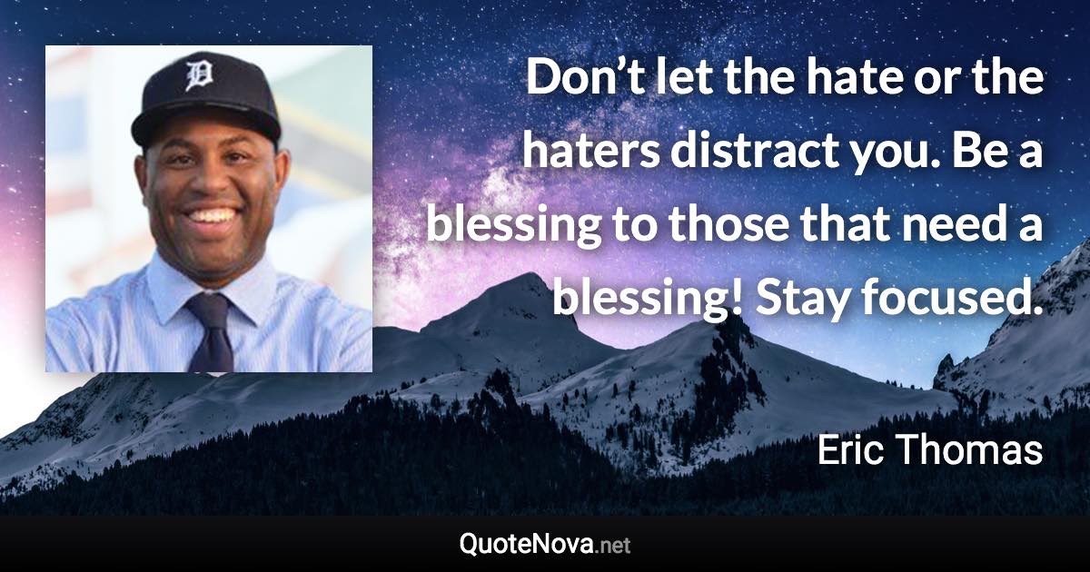 Don’t let the hate or the haters distract you. Be a blessing to those that need a blessing! Stay focused. - Eric Thomas quote