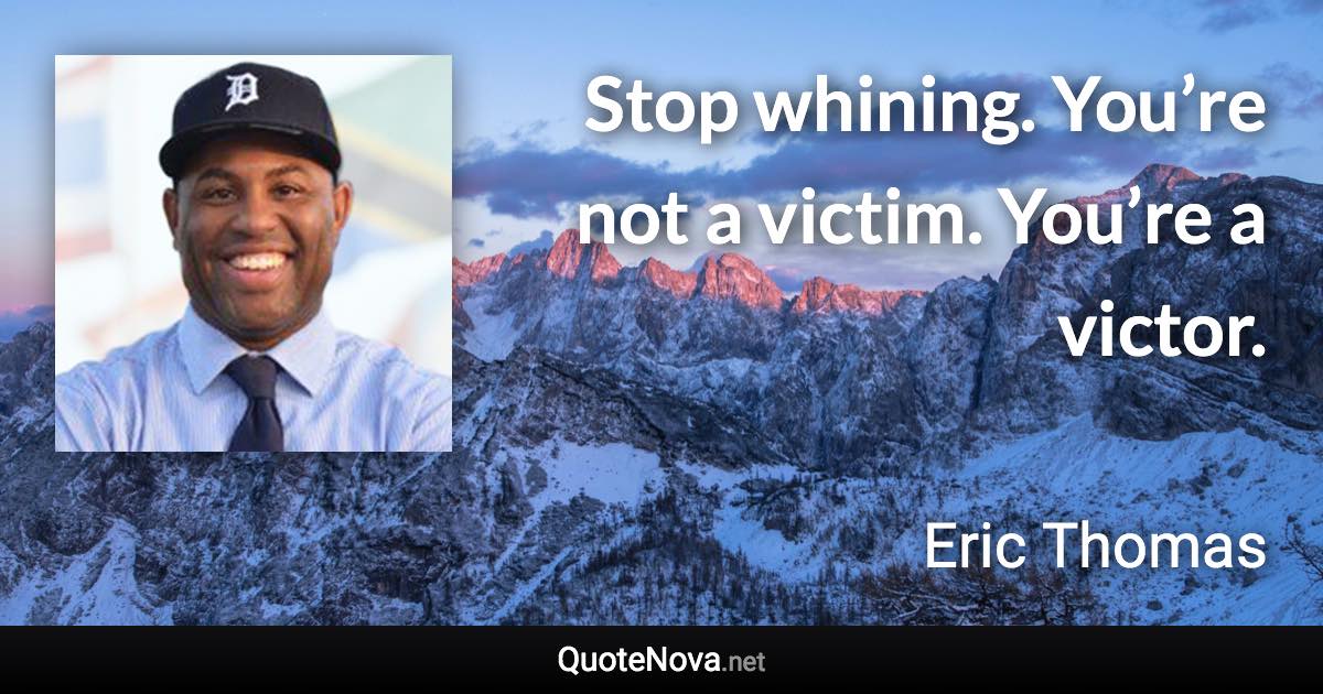 Stop whining. You’re not a victim. You’re a victor. - Eric Thomas quote