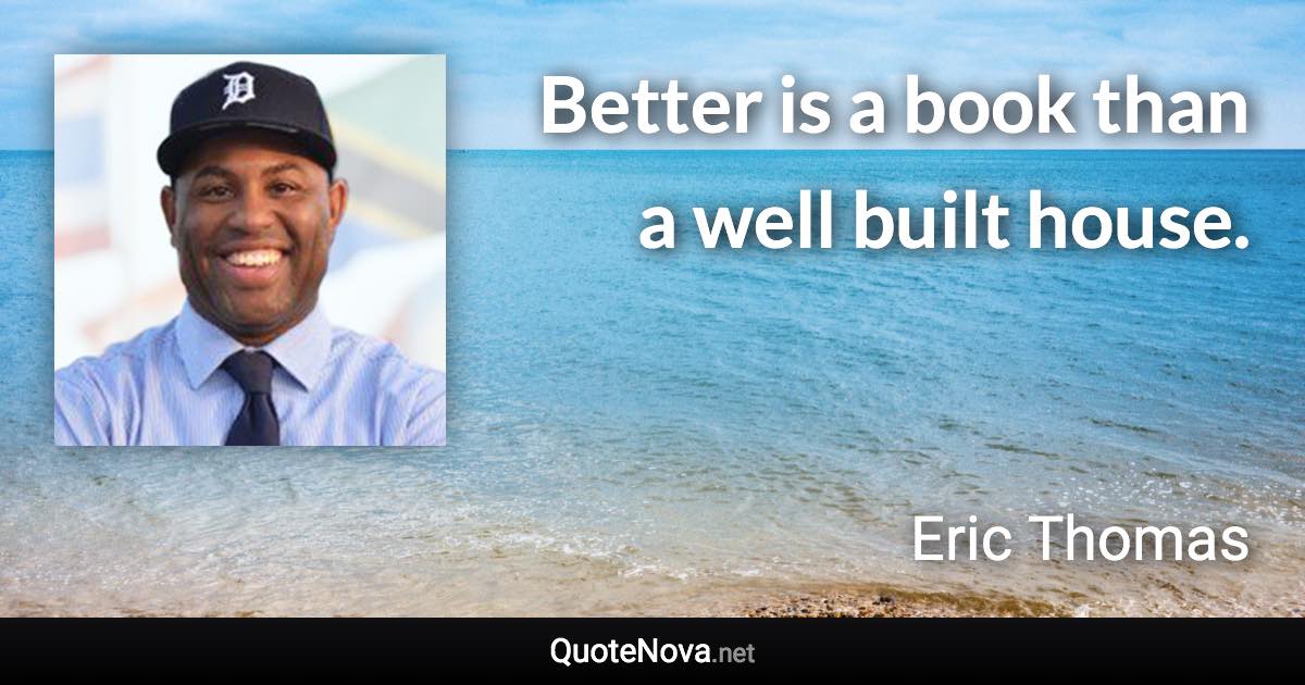 Better is a book than a well built house. - Eric Thomas quote