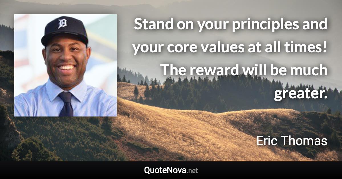 Stand on your principles and your core values at all times! The reward will be much greater. - Eric Thomas quote