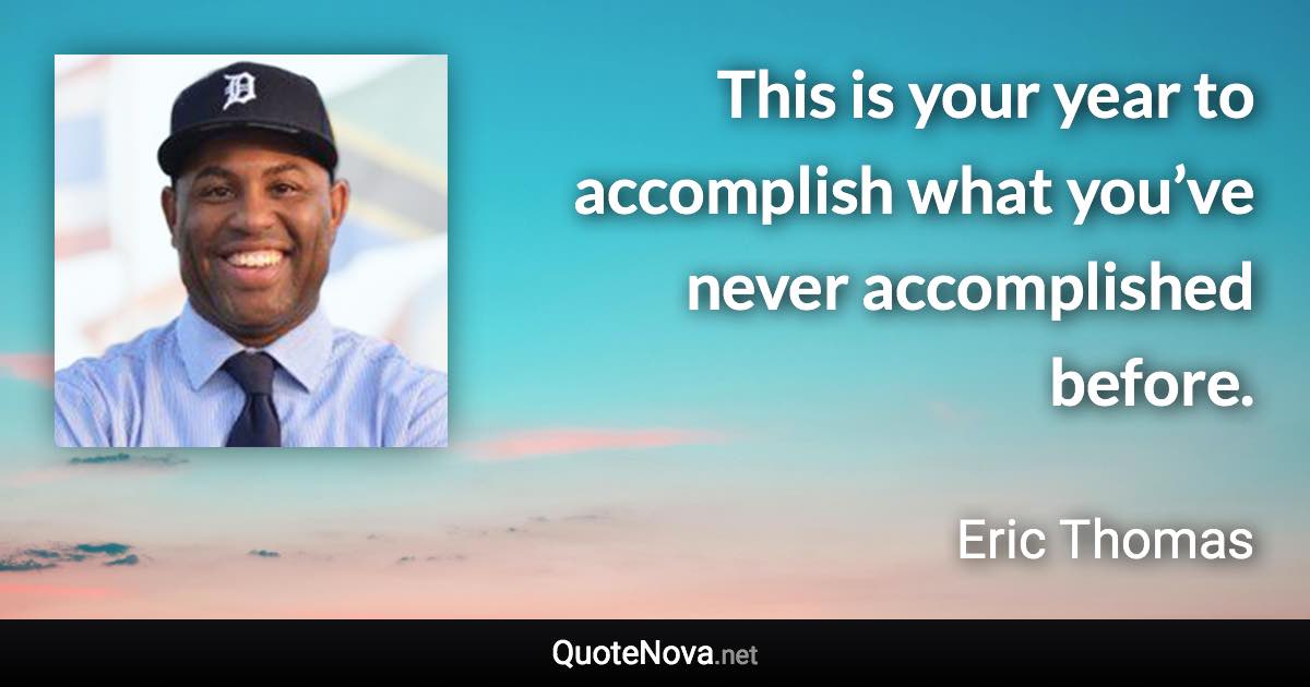 This is your year to accomplish what you’ve never accomplished before. - Eric Thomas quote