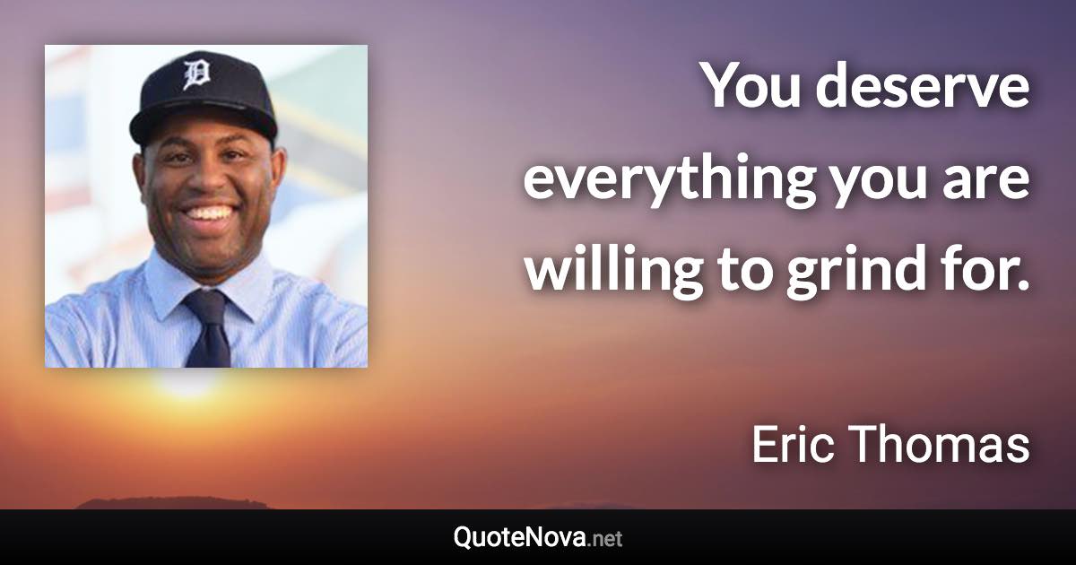 You deserve everything you are willing to grind for. - Eric Thomas quote