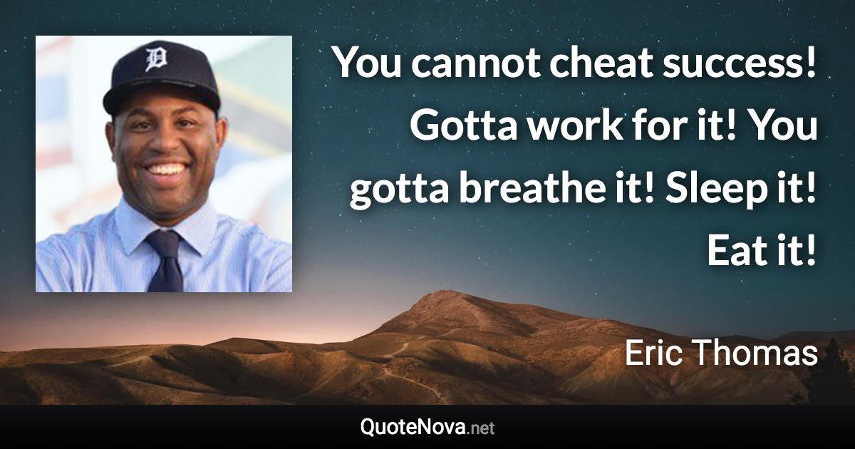 You cannot cheat success! Gotta work for it! You gotta breathe it! Sleep it! Eat it! - Eric Thomas quote