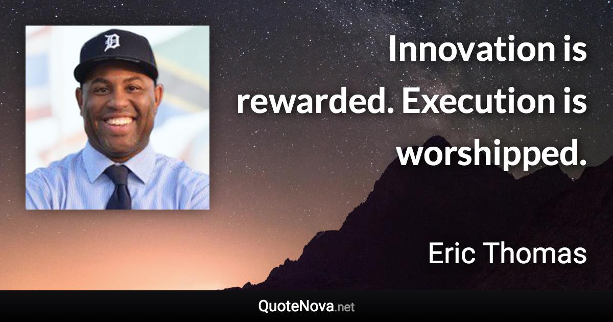 Innovation is rewarded. Execution is worshipped. - Eric Thomas quote