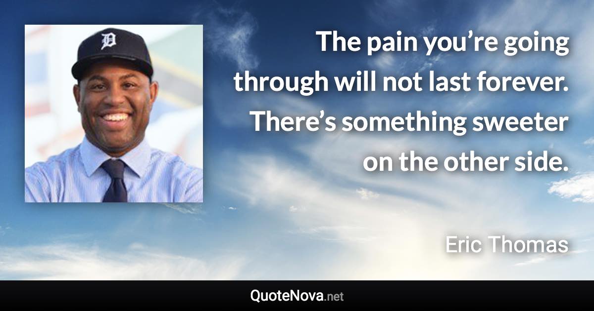 The pain you’re going through will not last forever. There’s something sweeter on the other side. - Eric Thomas quote