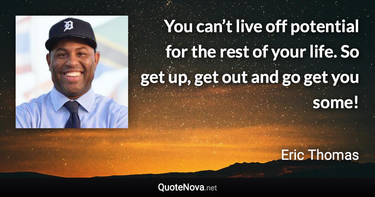 You can’t live off potential for the rest of your life. So get up, get out and go get you some! - Eric Thomas quote