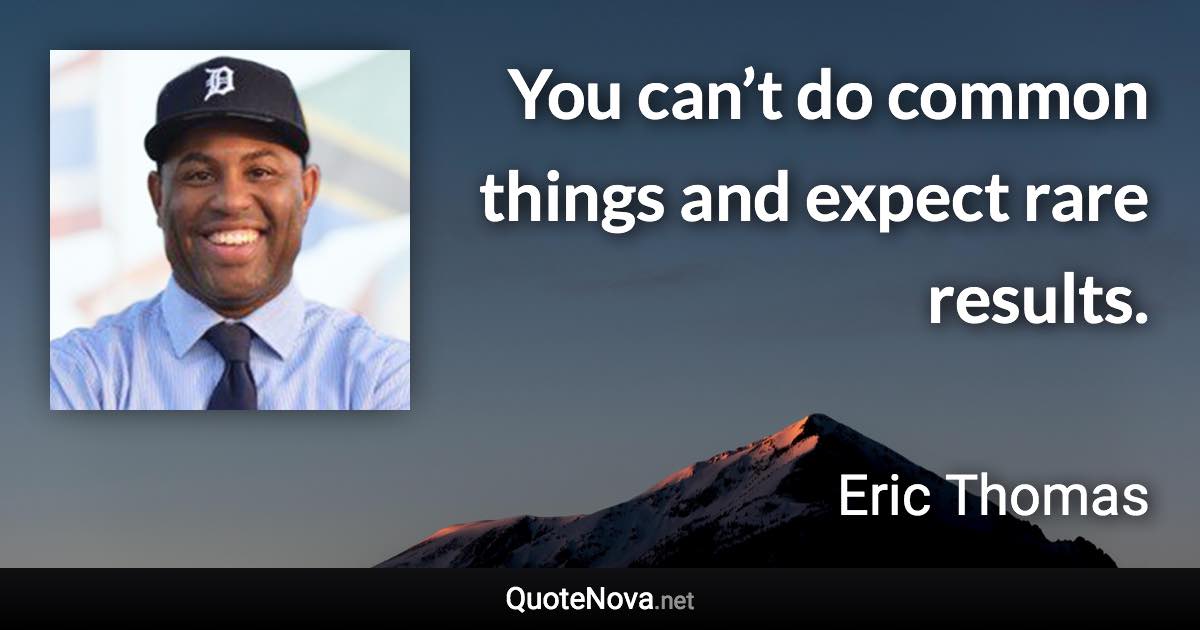 You can’t do common things and expect rare results. - Eric Thomas quote