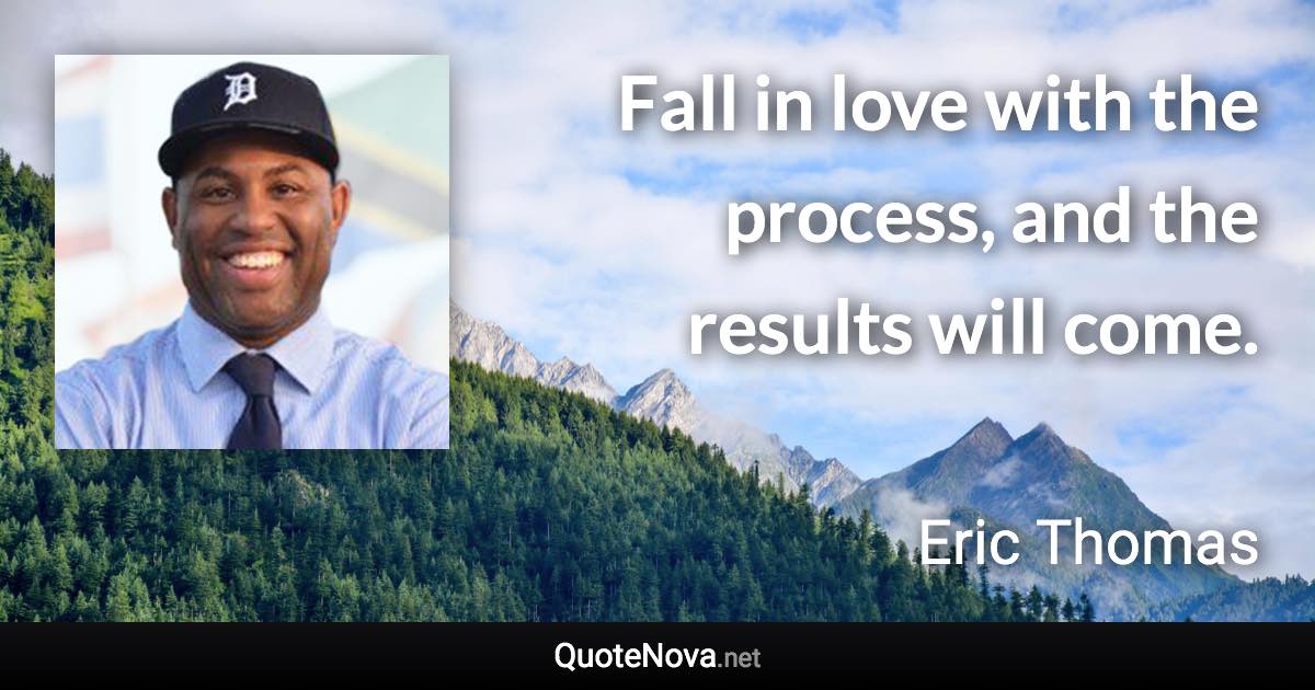 Fall in love with the process, and the results will come. - Eric Thomas quote