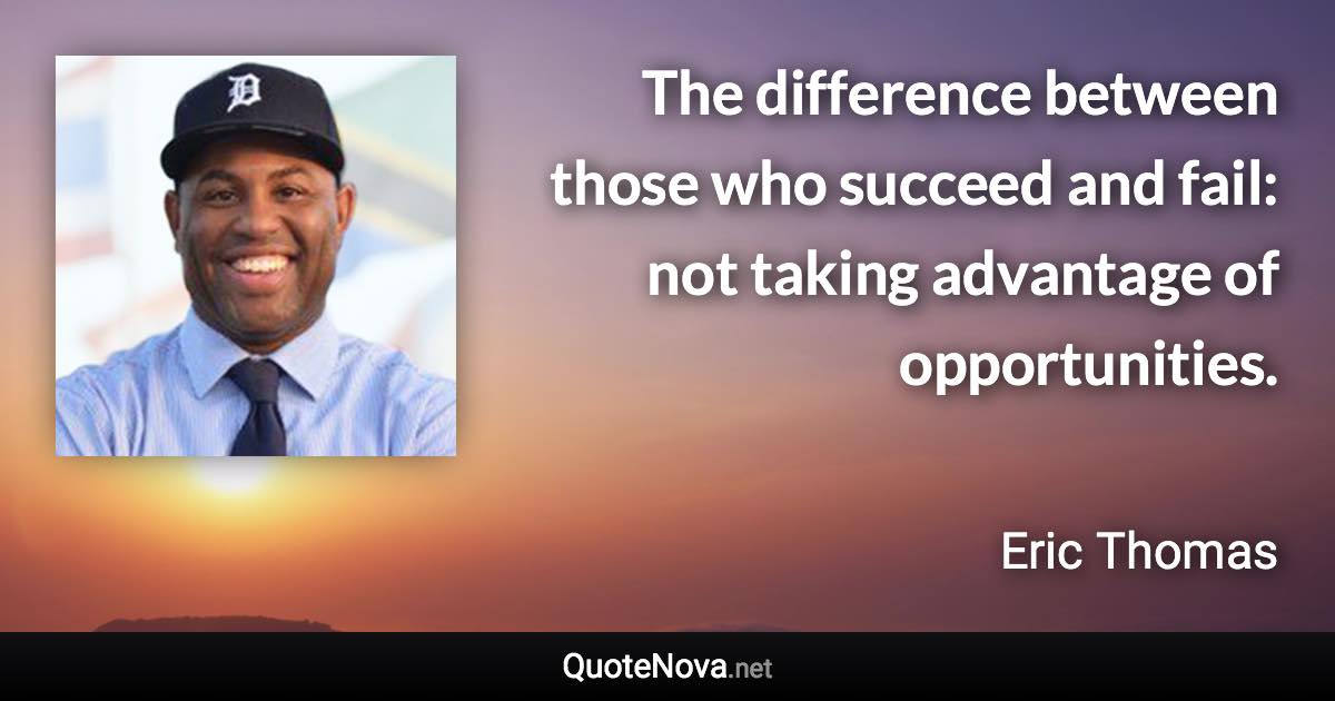 The difference between those who succeed and fail: not taking advantage of opportunities. - Eric Thomas quote