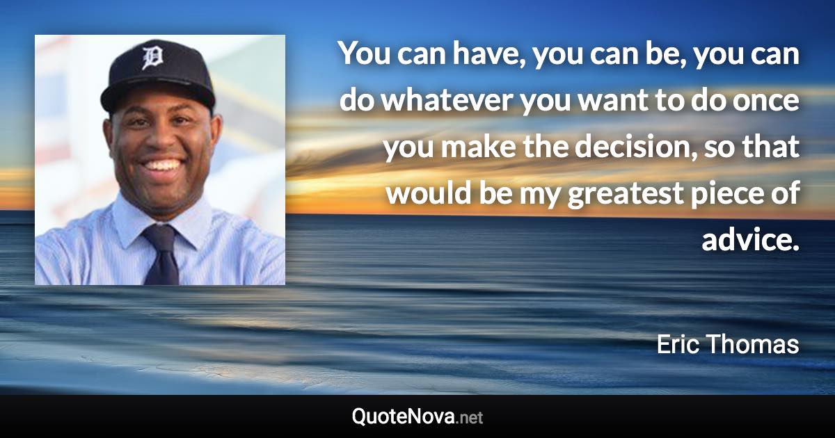 You can have, you can be, you can do whatever you want to do once you make the decision, so that would be my greatest piece of advice. - Eric Thomas quote