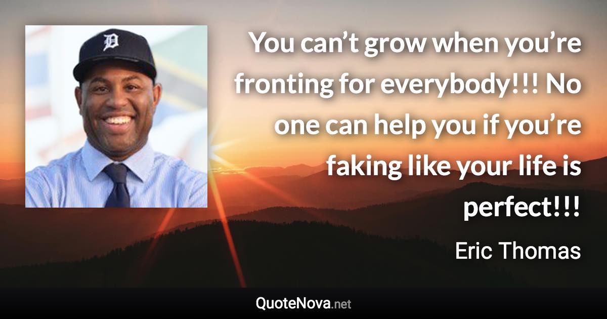 You can’t grow when you’re fronting for everybody!!! No one can help you if you’re faking like your life is perfect!!! - Eric Thomas quote