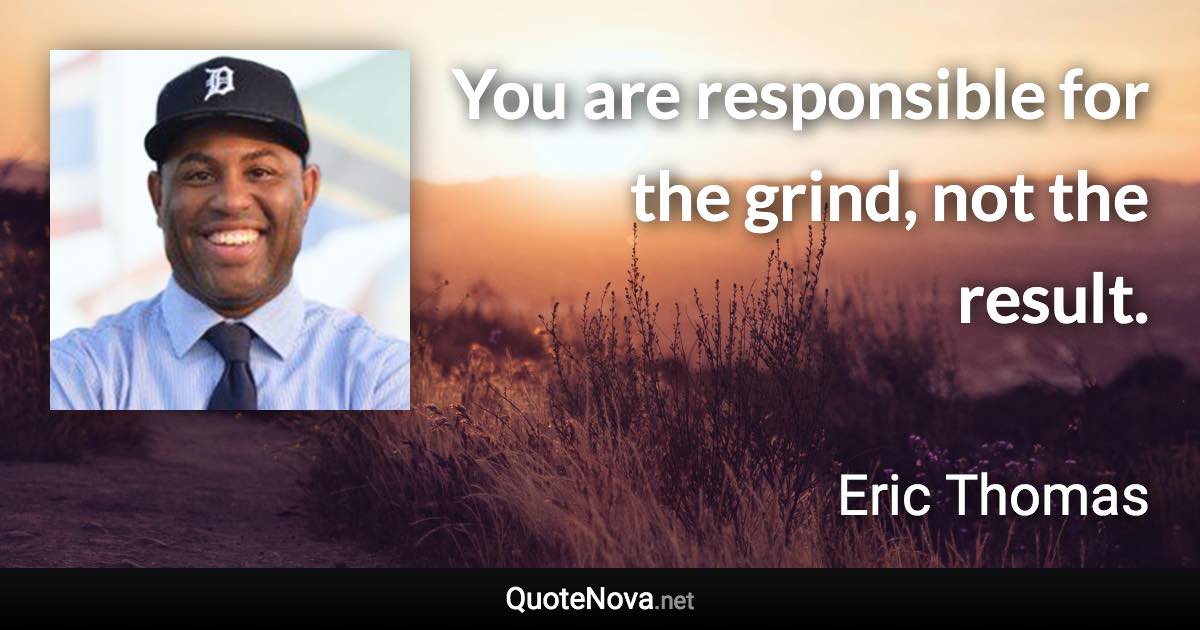 You are responsible for the grind, not the result. - Eric Thomas quote