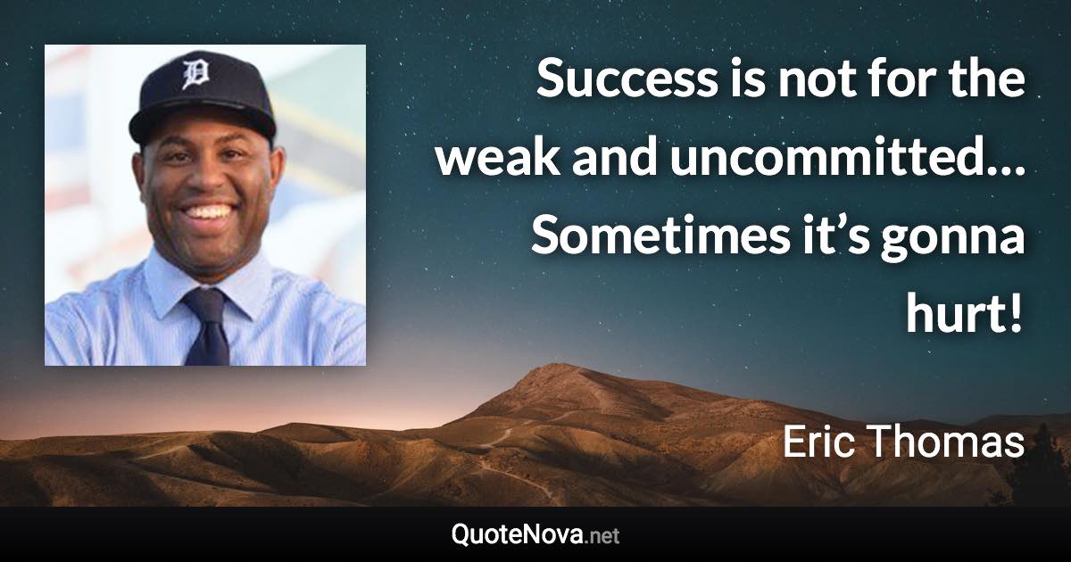 Success is not for the weak and uncommitted… Sometimes it’s gonna hurt! - Eric Thomas quote