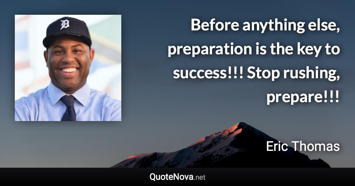 Before anything else, preparation is the key to success!!! Stop rushing, prepare!!! - Eric Thomas quote