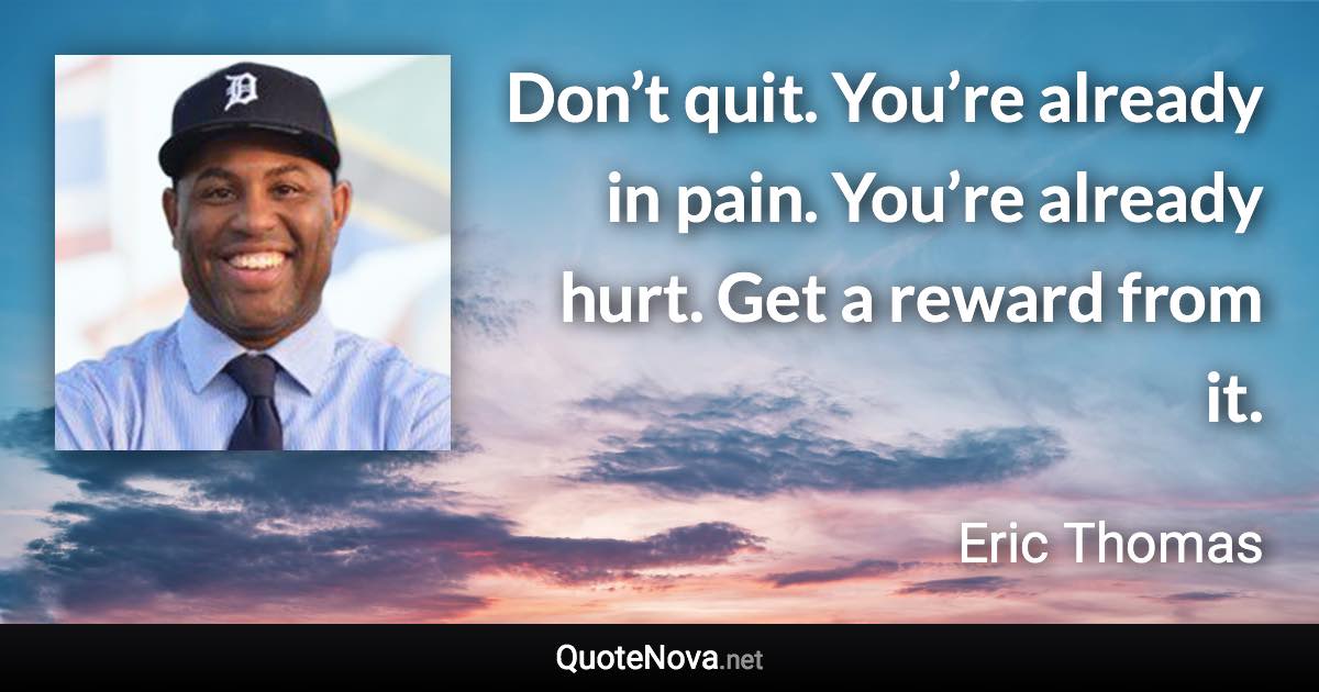 Don’t quit. You’re already in pain. You’re already hurt. Get a reward from it. - Eric Thomas quote