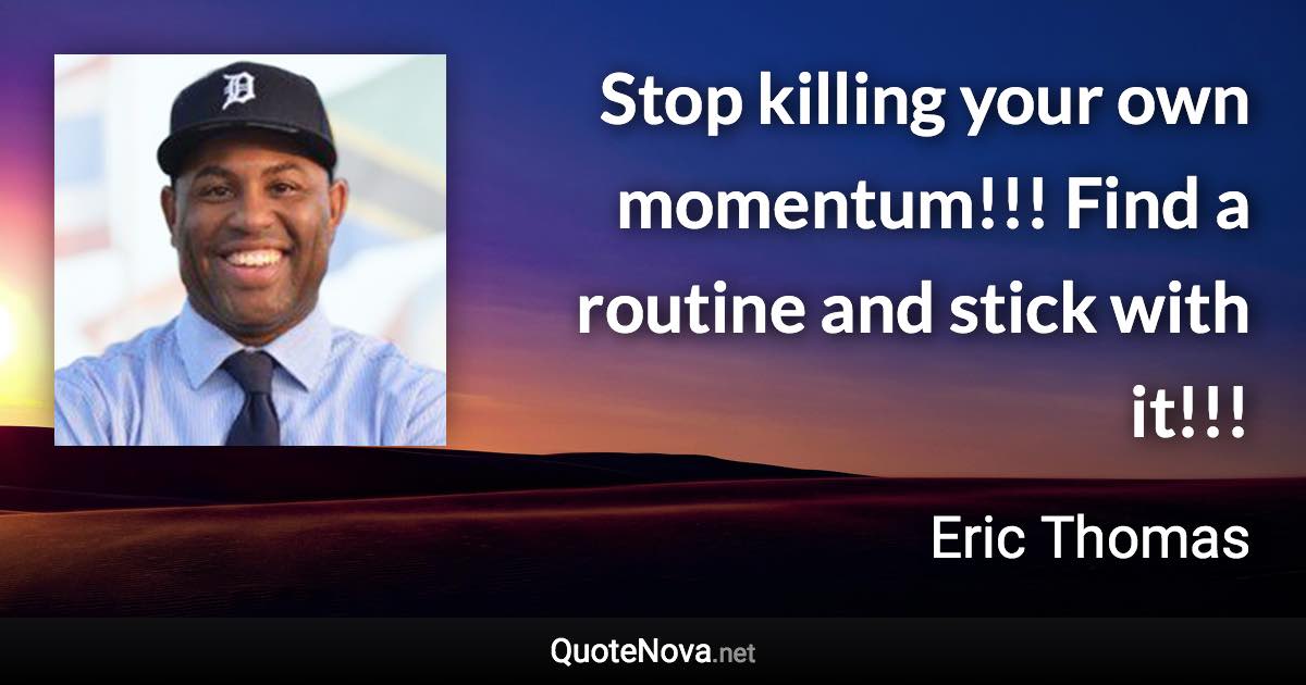 Stop killing your own momentum!!! Find a routine and stick with it!!! - Eric Thomas quote