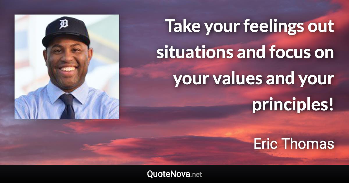 Take your feelings out situations and focus on your values and your principles! - Eric Thomas quote