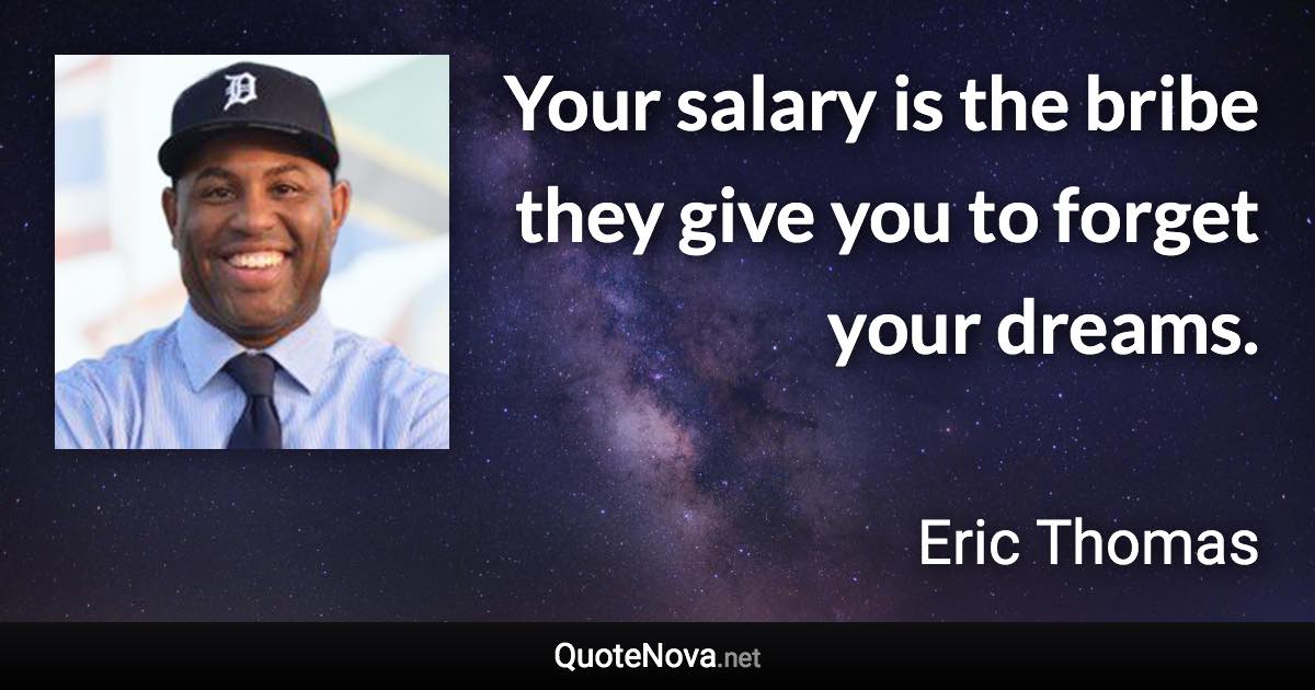 Your salary is the bribe they give you to forget your dreams. - Eric Thomas quote