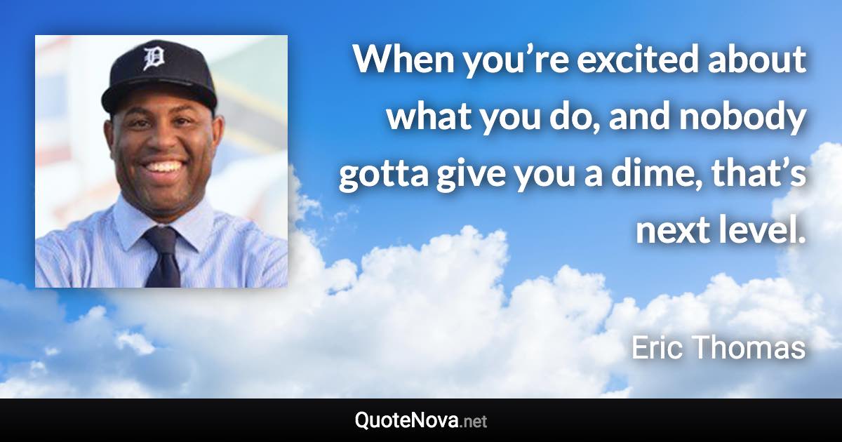 When you’re excited about what you do, and nobody gotta give you a dime, that’s next level. - Eric Thomas quote