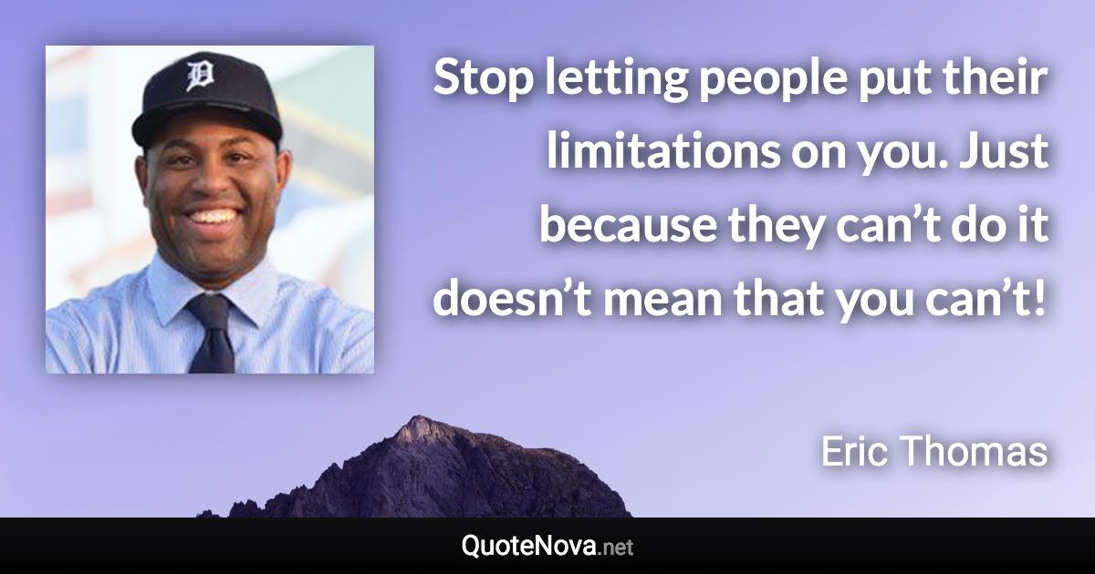 Stop letting people put their limitations on you. Just because they can’t do it doesn’t mean that you can’t! - Eric Thomas quote