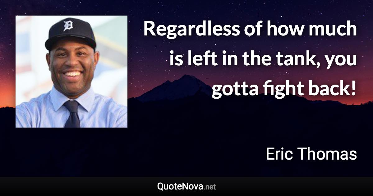 Regardless of how much is left in the tank, you gotta fight back! - Eric Thomas quote