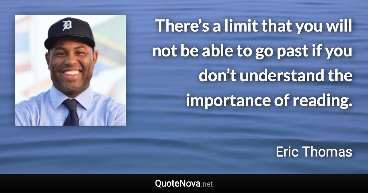 There’s a limit that you will not be able to go past if you don’t understand the importance of reading. - Eric Thomas quote