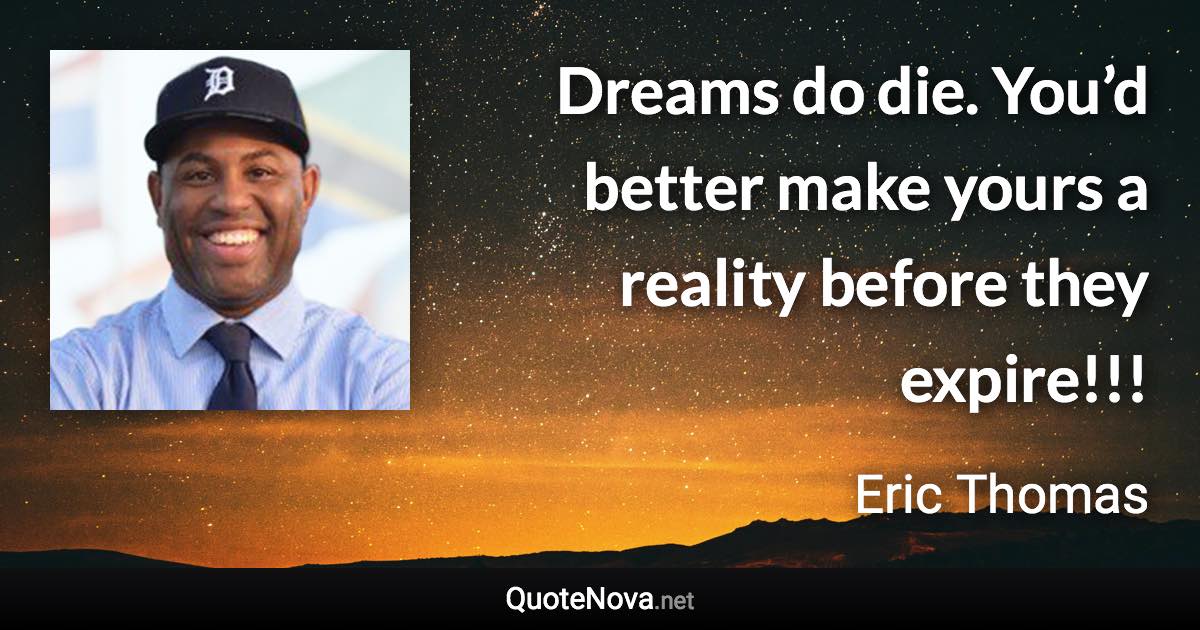 Dreams do die. You’d better make yours a reality before they expire!!! - Eric Thomas quote