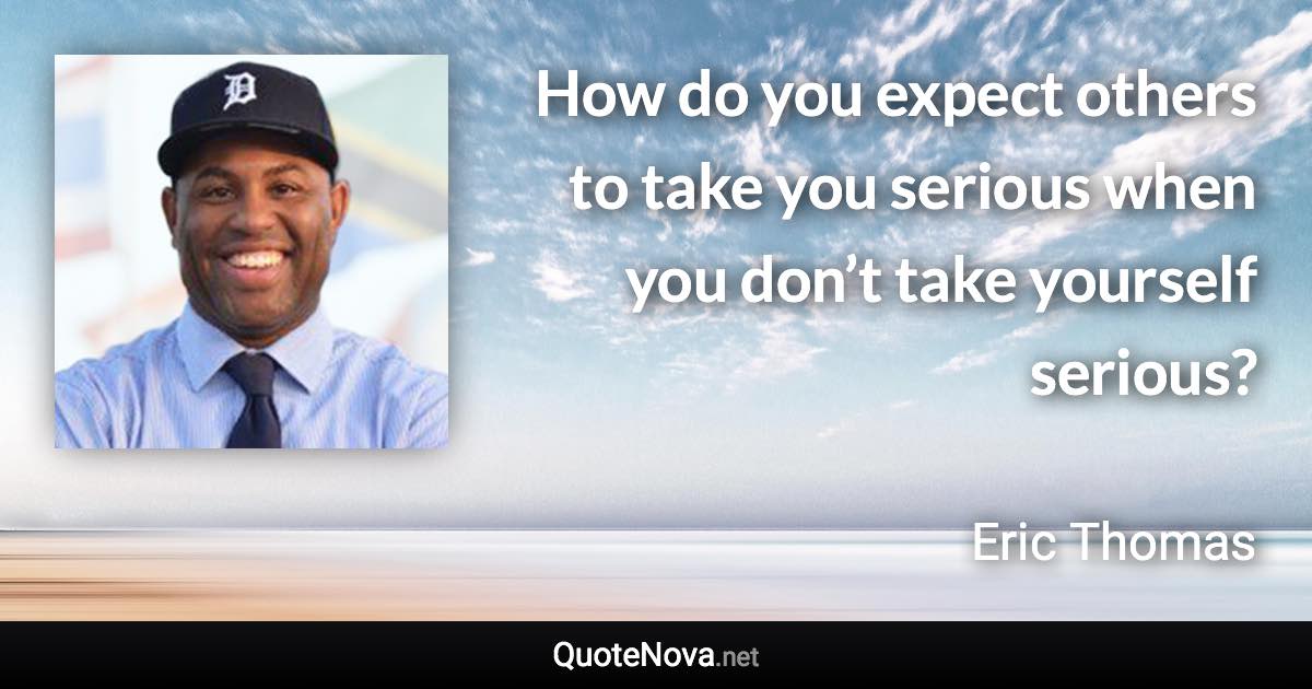 How do you expect others to take you serious when you don’t take yourself serious? - Eric Thomas quote