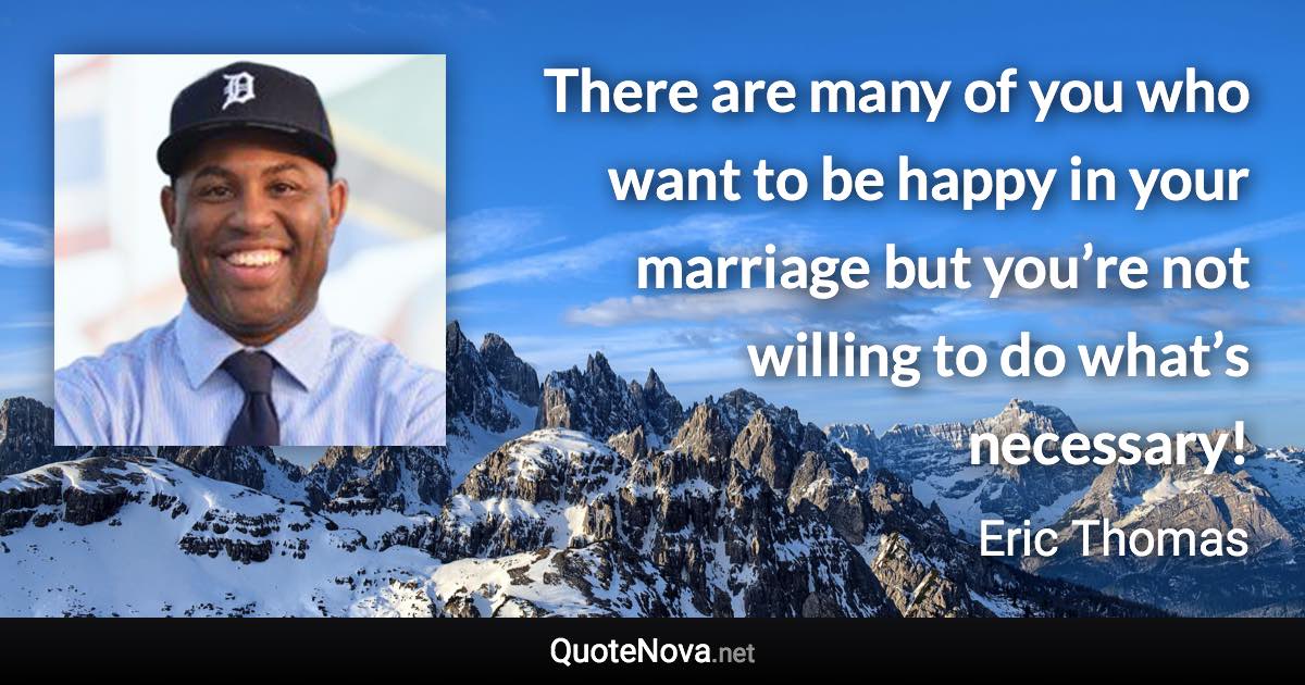 There are many of you who want to be happy in your marriage but you’re not willing to do what’s necessary! - Eric Thomas quote