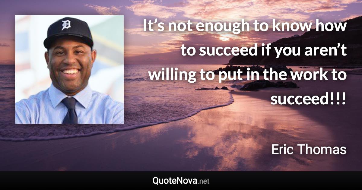 It’s not enough to know how to succeed if you aren’t willing to put in the work to succeed!!! - Eric Thomas quote