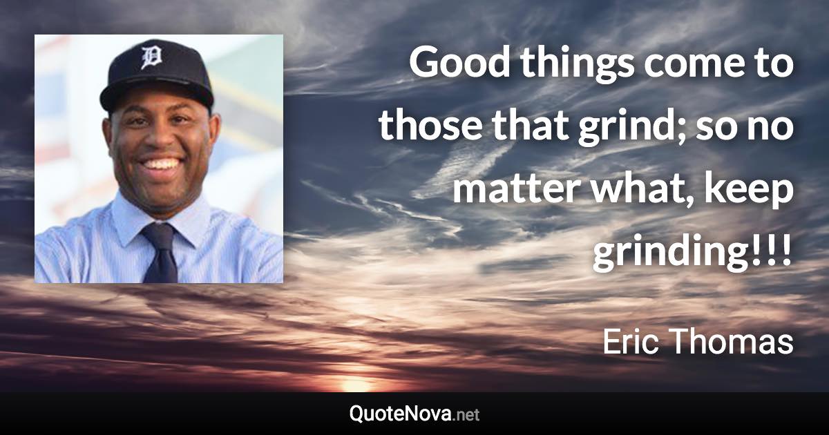 Good things come to those that grind; so no matter what, keep grinding!!! - Eric Thomas quote