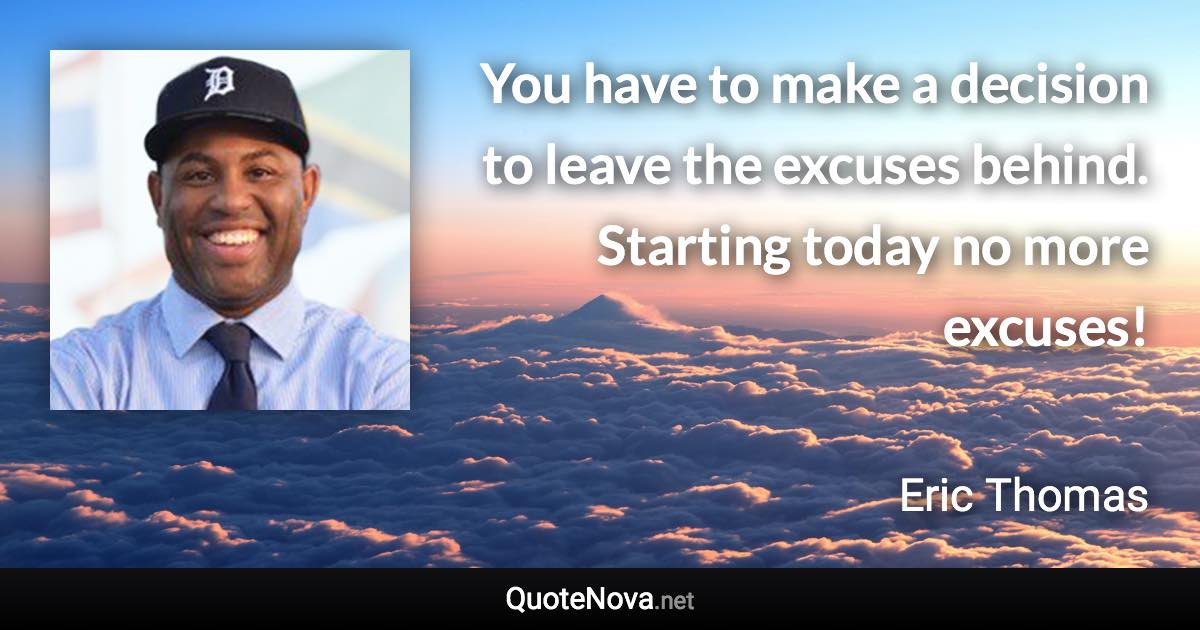 You have to make a decision to leave the excuses behind. Starting today no more excuses! - Eric Thomas quote