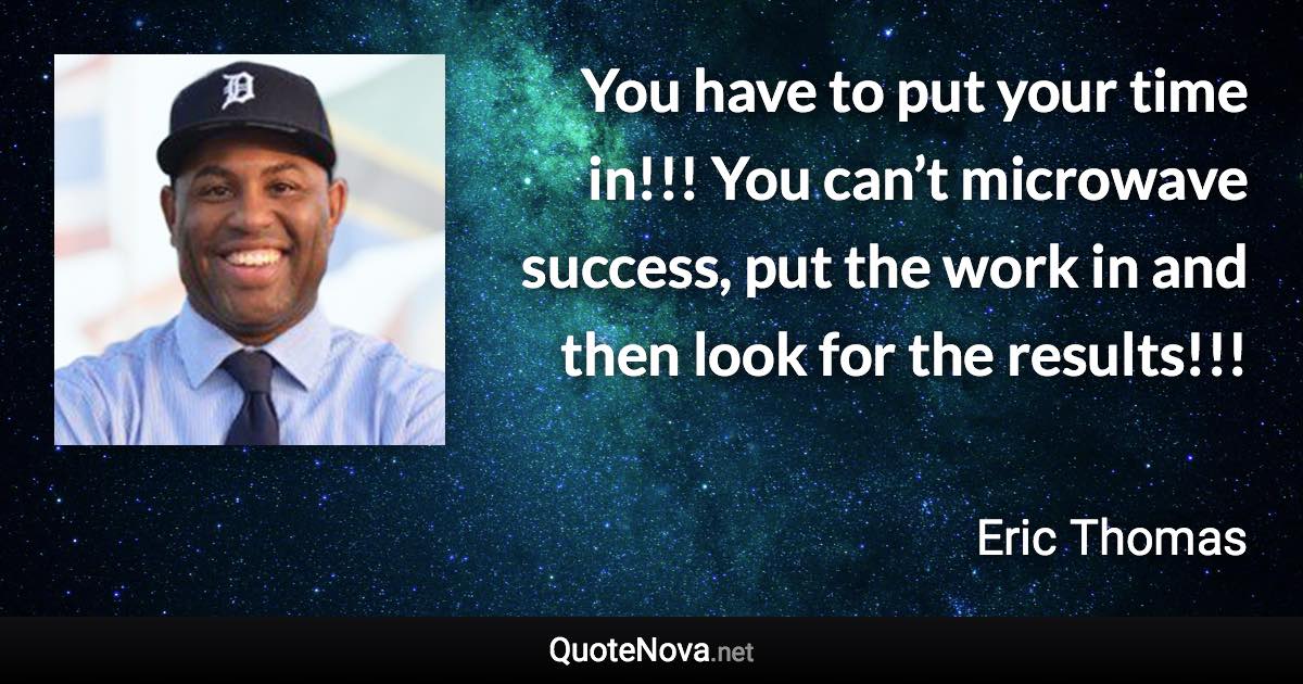 You have to put your time in!!! You can’t microwave success, put the work in and then look for the results!!! - Eric Thomas quote