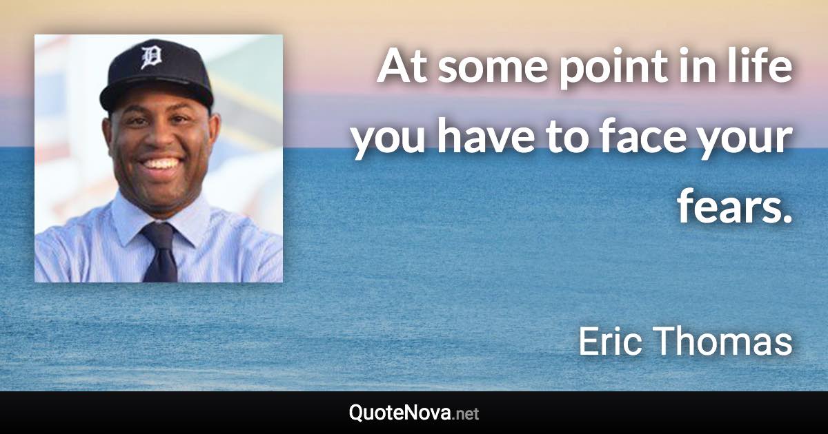 At some point in life you have to face your fears. - Eric Thomas quote