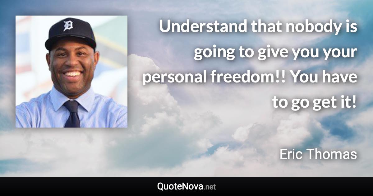 Understand that nobody is going to give you your personal freedom!! You have to go get it! - Eric Thomas quote