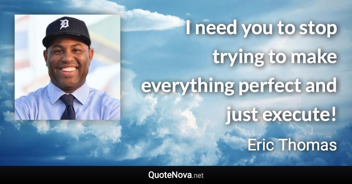 I need you to stop trying to make everything perfect and just execute! - Eric Thomas quote