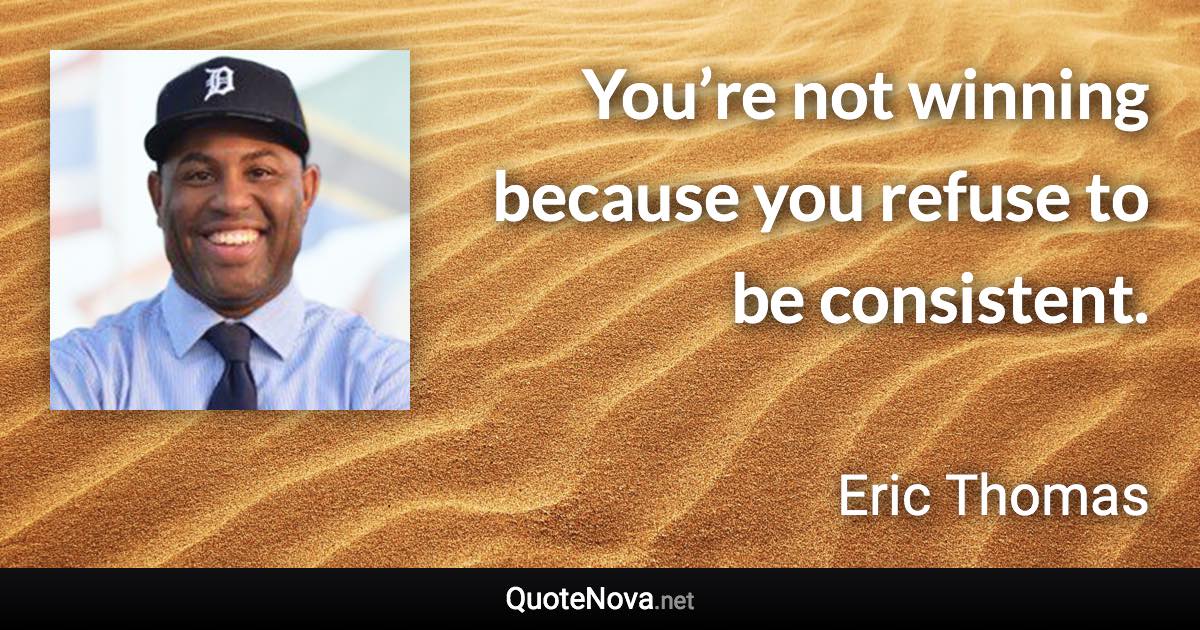 You’re not winning because you refuse to be consistent. - Eric Thomas quote