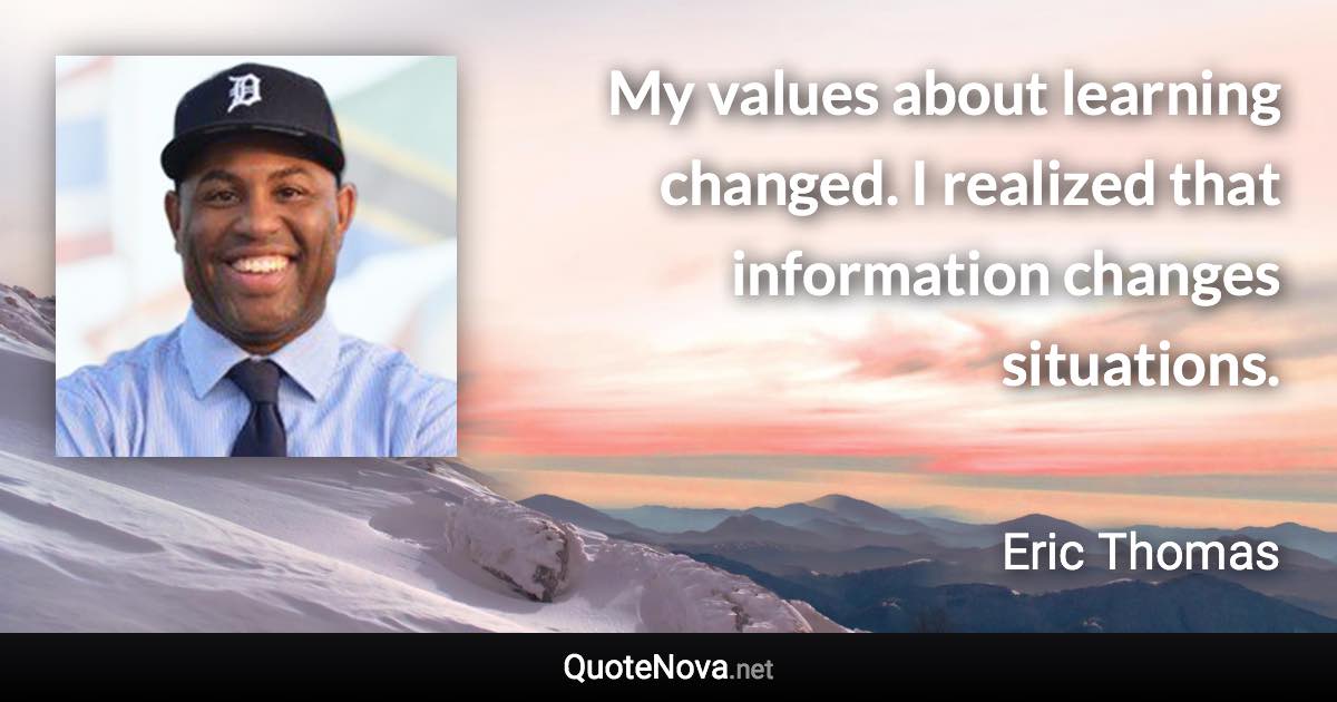 My values about learning changed. I realized that information changes situations. - Eric Thomas quote