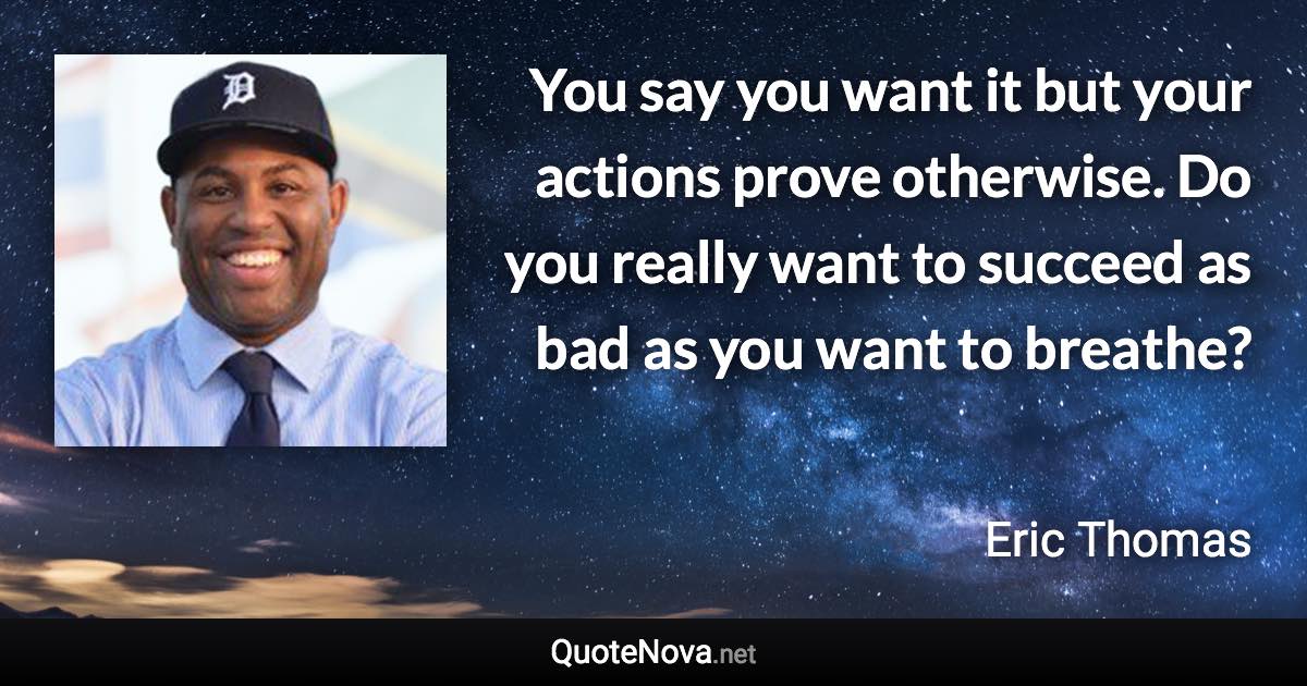 You say you want it but your actions prove otherwise. Do you really want to succeed as bad as you want to breathe? - Eric Thomas quote