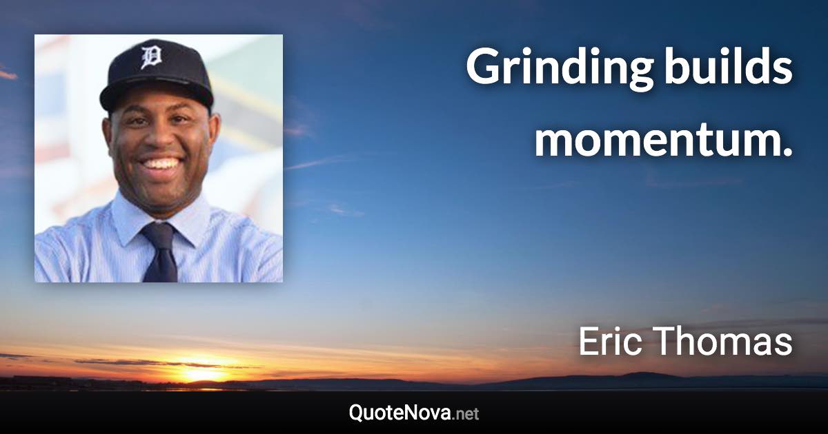 Grinding builds momentum. - Eric Thomas quote