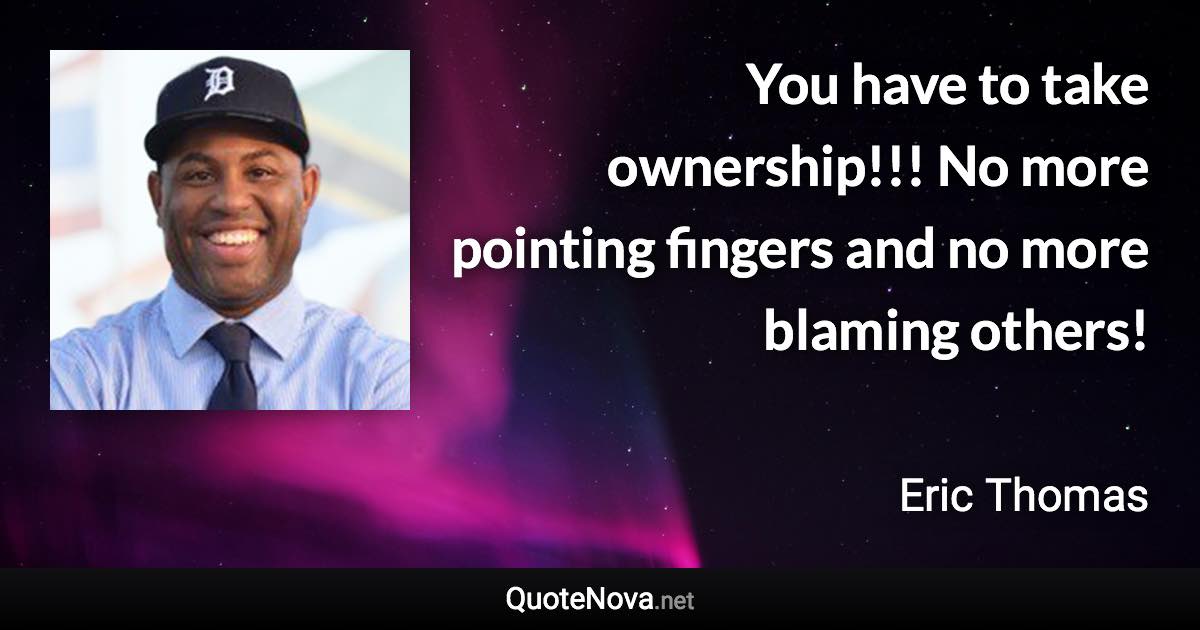 You have to take ownership!!! No more pointing fingers and no more blaming others! - Eric Thomas quote